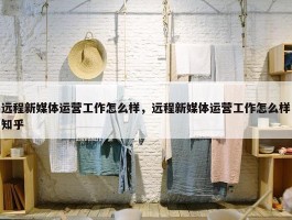 远程新媒体运营工作怎么样，远程新媒体运营工作怎么样知乎