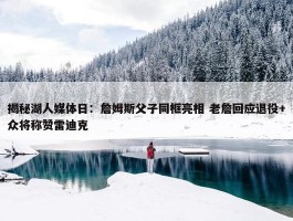 揭秘湖人媒体日：詹姆斯父子同框亮相 老詹回应退役+众将称赞雷迪克