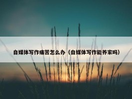 自媒体写作痛苦怎么办（自媒体写作能养家吗）