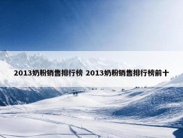 2013奶粉销售排行榜 2013奶粉销售排行榜前十