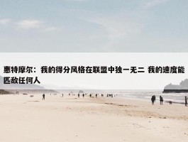 惠特摩尔：我的得分风格在联盟中独一无二 我的速度能匹敌任何人