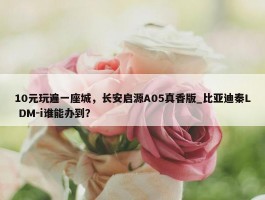 10元玩遍一座城，长安启源A05真香版_比亚迪秦L DM-i谁能办到？