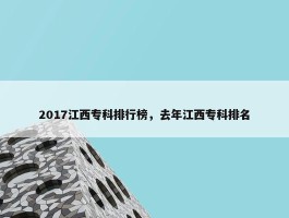 2017江西专科排行榜，去年江西专科排名