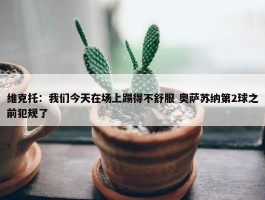 维克托：我们今天在场上踢得不舒服 奥萨苏纳第2球之前犯规了