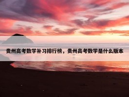 贵州高考数学补习排行榜，贵州高考数学是什么版本