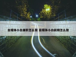 自媒体小白兼职怎么做 自媒体小白前期怎么做