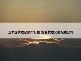 芝罘区代理记账排行榜 烟台代理记账报税公司