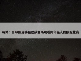 每体：什琴斯尼将在巴萨主场观看同年轻人的欧冠比赛