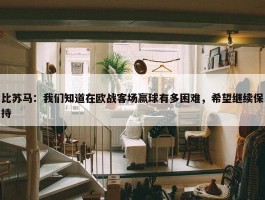 比苏马：我们知道在欧战客场赢球有多困难，希望继续保持