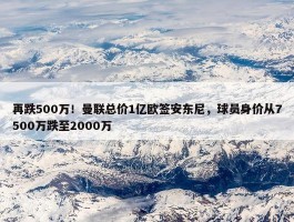 再跌500万！曼联总价1亿欧签安东尼，球员身价从7500万跌至2000万