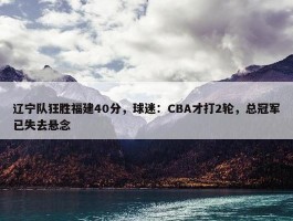 辽宁队狂胜福建40分，球迷：CBA才打2轮，总冠军已失去悬念