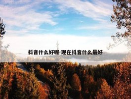 抖音什么好呢 现在抖音什么最好