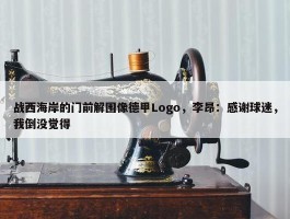 战西海岸的门前解围像德甲Logo，李昂：感谢球迷，我倒没觉得