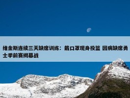 维金斯连续三天缺席训练：戴口罩现身投篮 因病缺席勇士季前赛揭幕战