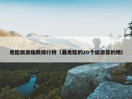 危险旅游指数排行榜（最危险的20个旅游目的地）