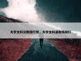 大学文科分数排行榜，大学文科录取线排行