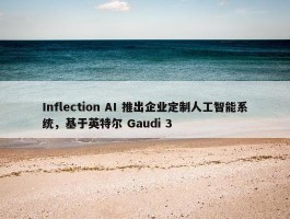 Inflection AI 推出企业定制人工智能系统，基于英特尔 Gaudi 3