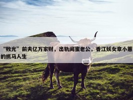 “败光”前夫亿万家财，出轨闺蜜老公，香江妖女章小蕙的抓马人生