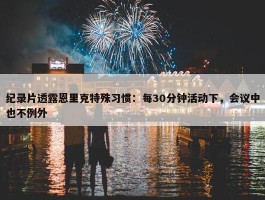 纪录片透露恩里克特殊习惯：每30分钟活动下，会议中也不例外