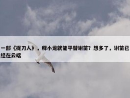 一部《捉刀人》，释小龙就能平替谢苗？想多了，谢苗已经在云端