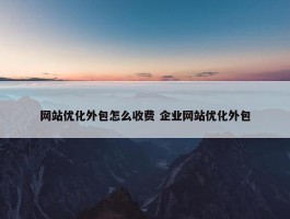 网站优化外包怎么收费 企业网站优化外包