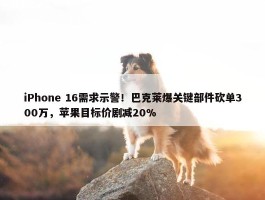 iPhone 16需求示警！巴克莱爆关键部件砍单300万，苹果目标价剧减20%