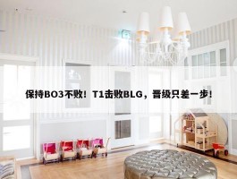 保持BO3不败！T1击败BLG，晋级只差一步！