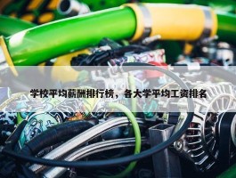 学校平均薪酬排行榜，各大学平均工资排名