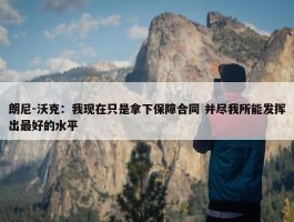 朗尼-沃克：我现在只是拿下保障合同 并尽我所能发挥出最好的水平