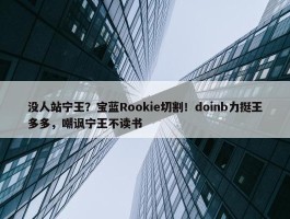 没人站宁王？宝蓝Rookie切割！doinb力挺王多多，嘲讽宁王不读书