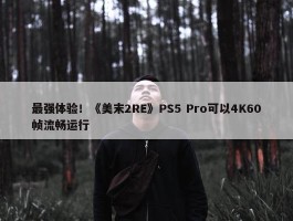 最强体验！《美末2RE》PS5 Pro可以4K60帧流畅运行