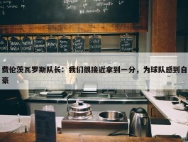 费伦茨瓦罗斯队长：我们很接近拿到一分，为球队感到自豪