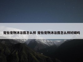 宠怡宠物沐浴露怎么样 宠怡宠物沐浴露怎么样好闻吗