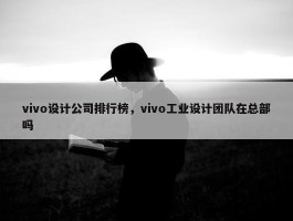 vivo设计公司排行榜，vivo工业设计团队在总部吗