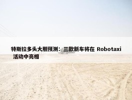 特斯拉多头大胆预测：三款新车将在 Robotaxi 活动中亮相