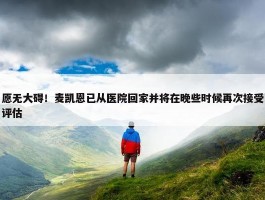 愿无大碍！麦凯恩已从医院回家并将在晚些时候再次接受评估