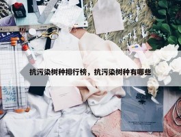 抗污染树种排行榜，抗污染树种有哪些