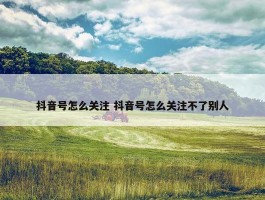 抖音号怎么关注 抖音号怎么关注不了别人