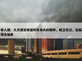 非人哉：九月想见知道刑天有头的模样，精卫见过，但画得太抽象