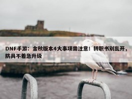 DNF手游：金秋版本4大事项需注意！转职书别乱开，防具不着急升级