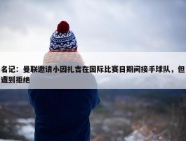 名记：曼联邀请小因扎吉在国际比赛日期间接手球队，但遭到拒绝