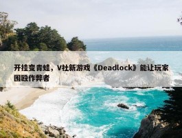 开挂变青蛙，V社新游戏《Deadlock》能让玩家围殴作弊者