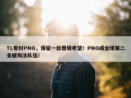 TL零封PNG，保留一丝晋级希望！PNG成全球第二支被淘汰队伍！