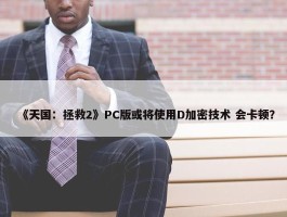 《天国：拯救2》PC版或将使用D加密技术 会卡顿？