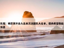 队报：姆巴佩不会入选本次法国队大名单，德尚希望他能休息