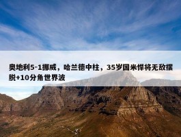 奥地利5-1挪威，哈兰德中柱，35岁国米悍将无敌摆脱+10分角世界波