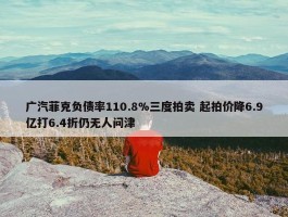 广汽菲克负债率110.8%三度拍卖 起拍价降6.9亿打6.4折仍无人问津