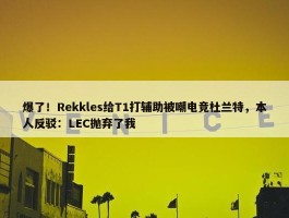 爆了！Rekkles给T1打辅助被嘲电竞杜兰特，本人反驳：LEC抛弃了我