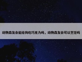 动物森友会能给狗吃巧克力吗，动物森友会可以烹饪吗