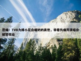 悲痛！TVB力捧小花自曝奶奶离世，带着伤痛开演唱会被赞敬业